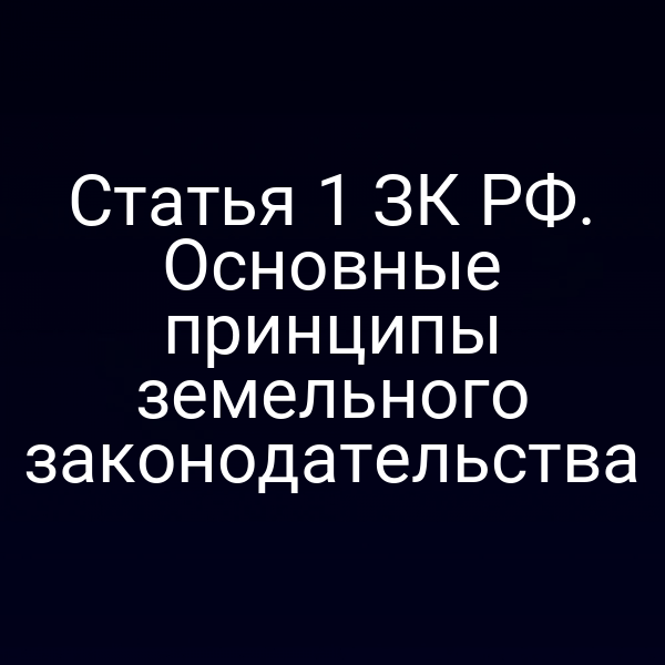 Статья 1 ЗК РФ. Основные принципы земельного законодательства