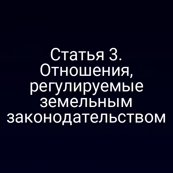 Статья 3. Отношения, регулируемые земельным законодательством
