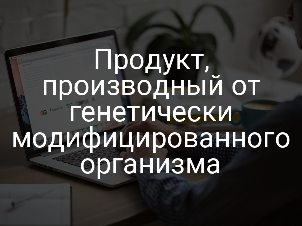 Продукт, производный от генетически модифицированного организма