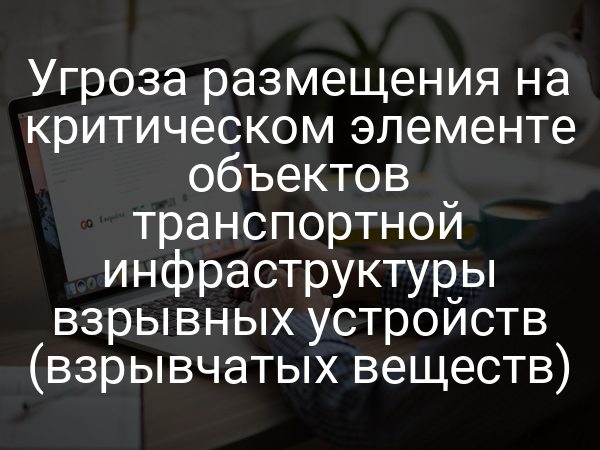 Угроза размещения на критическом элементе объектов транспортной инфраструктуры взрывных устройств (взрывчатых веществ)