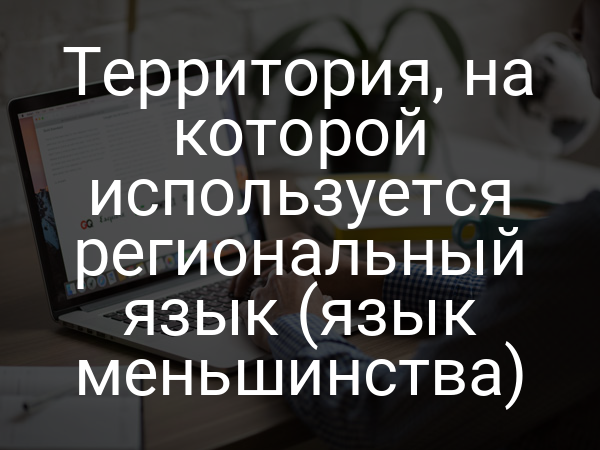 Территория, на которой используется региональный язык (язык меньшинства)