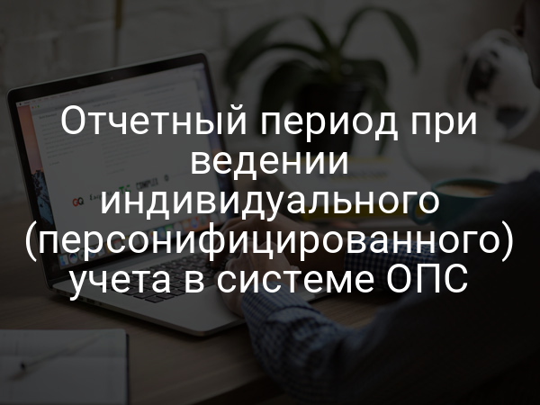 Отчетный период при ведении индивидуального (персонифицированного) учета в системе ОПС