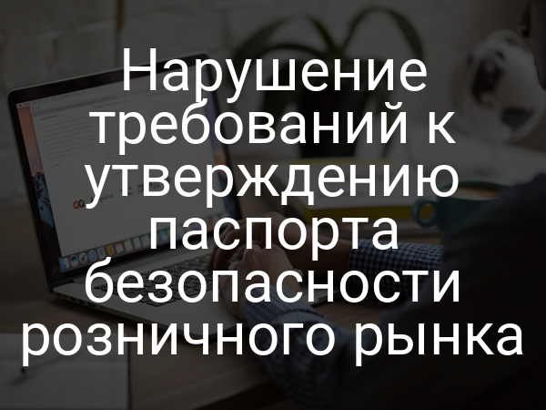 Нарушение требований к утверждению паспорта безопасности розничного рынка