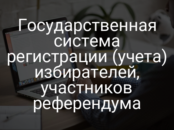 Государственная система регистрации (учета) избирателей, участников референдума