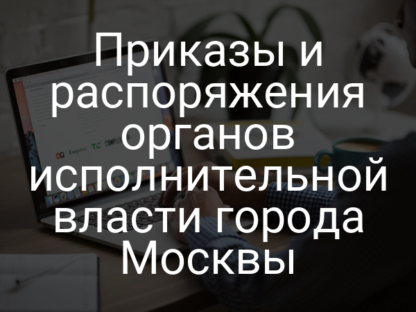 Приказы и распоряжения органов исполнительной власти города Москвы