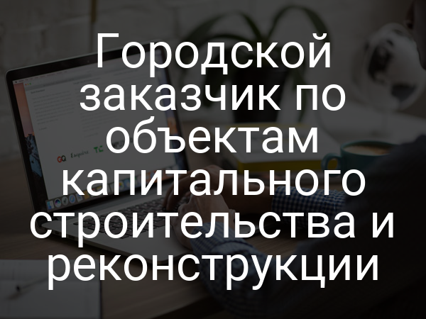 Городской заказчик по объектам капитального строительства и реконструкции