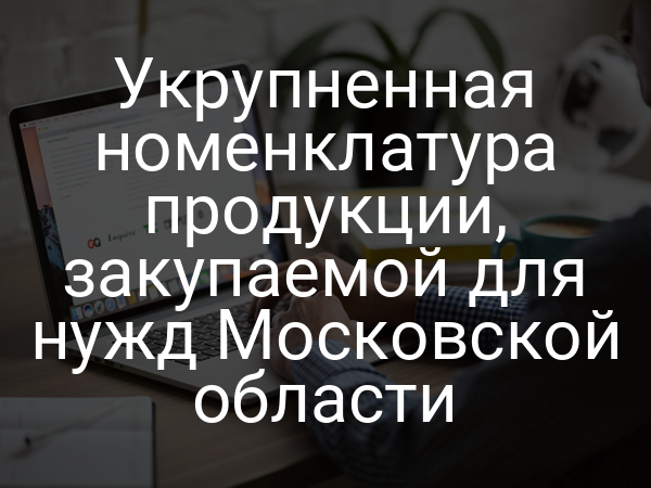 Укрупненная номенклатура продукции, закупаемой для нужд Московской области