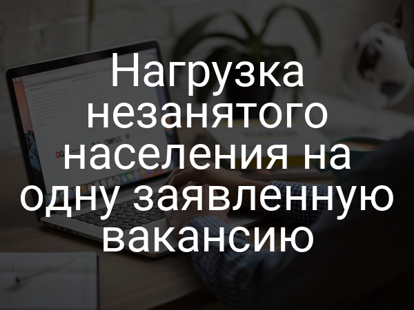 Нагрузка незанятого населения на одну заявленную вакансию