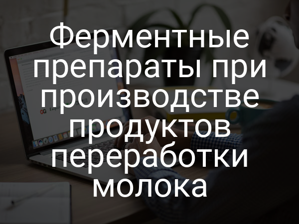 Ферментные препараты при производстве продуктов переработки молока