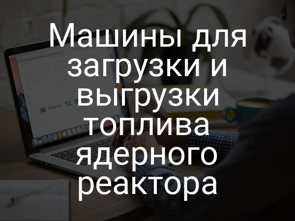 Машины для загрузки и выгрузки топлива ядерного реактора