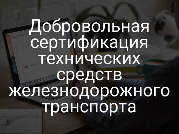 Добровольная сертификация технических средств железнодорожного транспорта