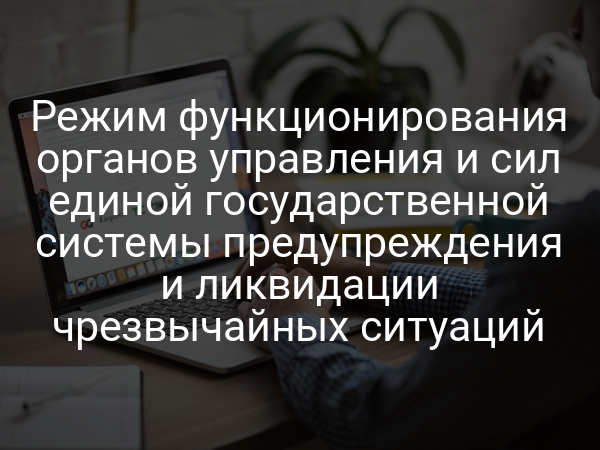 Режим функционирования органов управления и сил единой государственной системы предупреждения и ликвидации чрезвычайных ситуаций