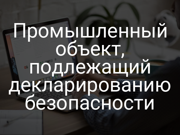Промышленный объект, подлежащий декларированию безопасности