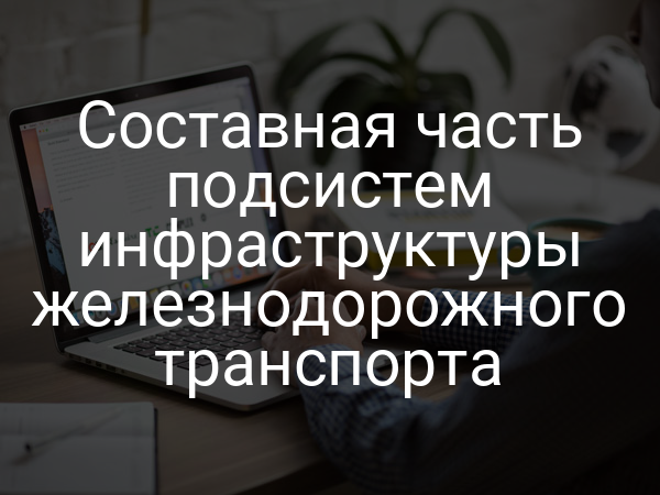 Составная часть подсистем инфраструктуры железнодорожного транспорта