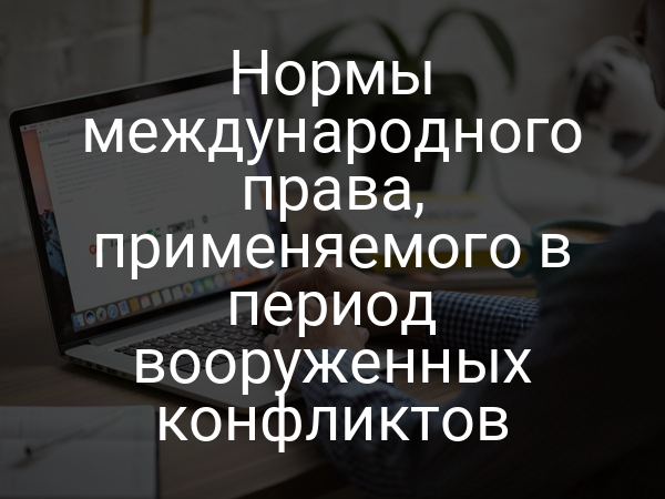 Нормы международного права, применяемого в период вооруженных конфликтов