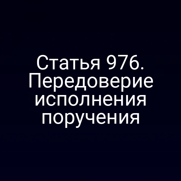 Статья 976. Передоверие исполнения поручения