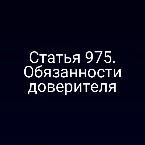 Статья 975. Обязанности доверителя