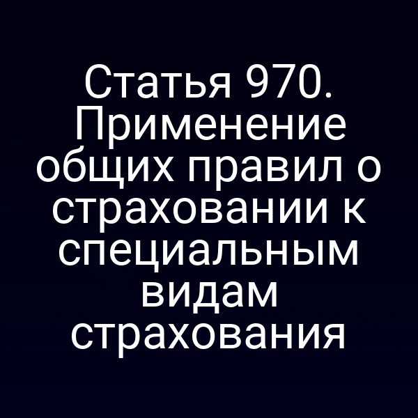 Статья 970. Применение общих правил о страховании к специальным видам страхования