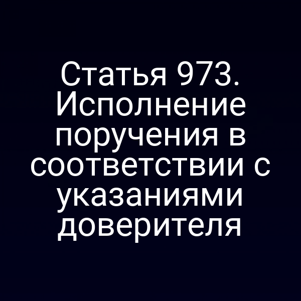 Статья 973. Исполнение поручения в соответствии с указаниями доверителя