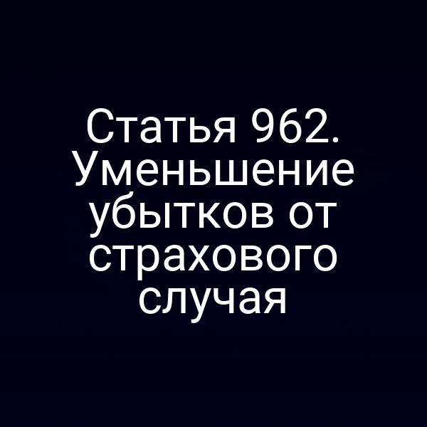 Статья 962. Уменьшение убытков от страхового случая