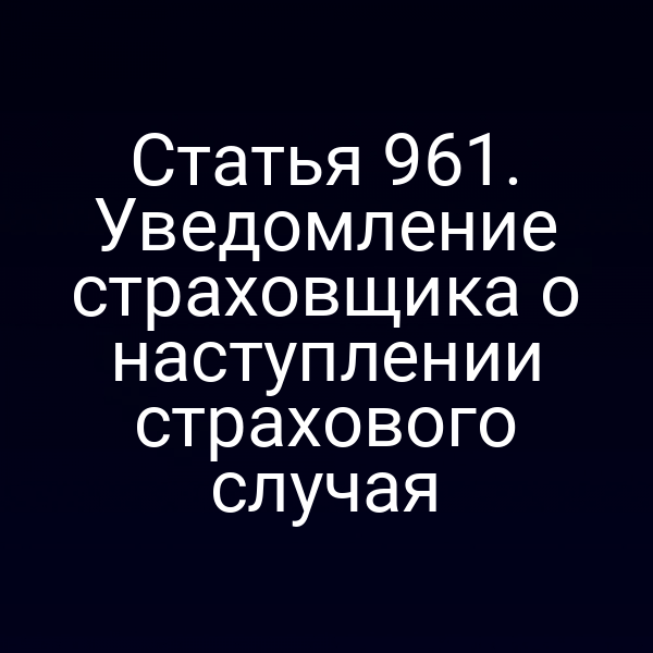 Статья 961. Уведомление страховщика о наступлении страхового случая