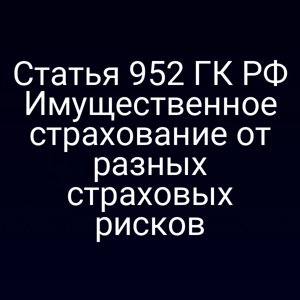 Статья 952 ГК РФ Имущественное страхование от разных страховых рисков