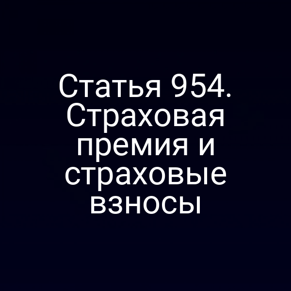 Статья 954. Страховая премия и страховые взносы
