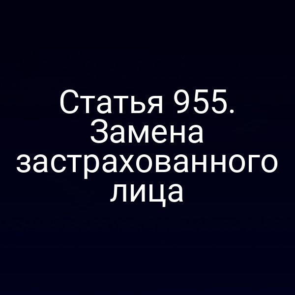 Статья 955. Замена застрахованного лица