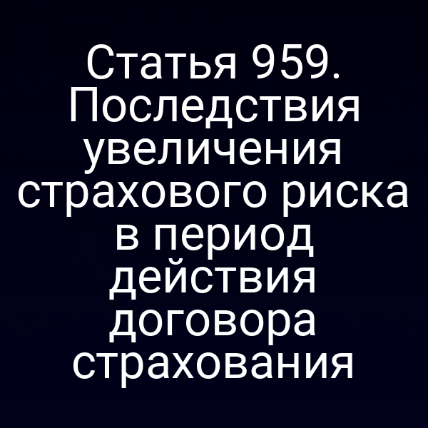 Статья 959. Последствия увеличения страхового риска в период действия договора страхования