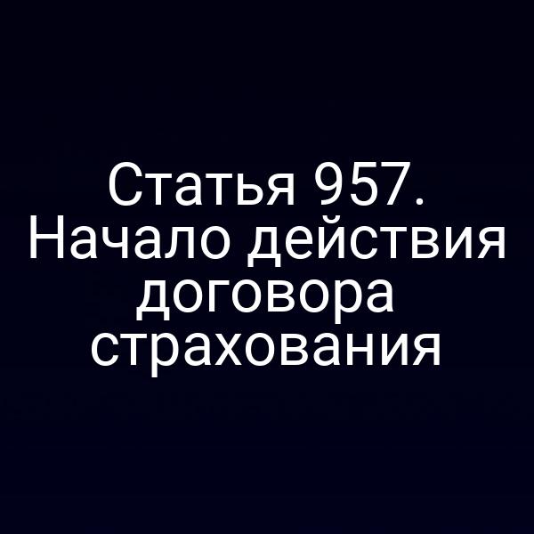 Статья 957. Начало действия договора страхования