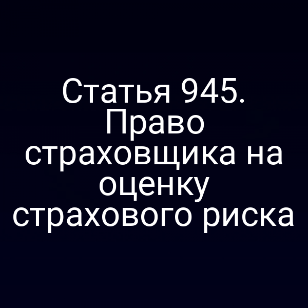 Статья 945. Право страховщика на оценку страхового риска