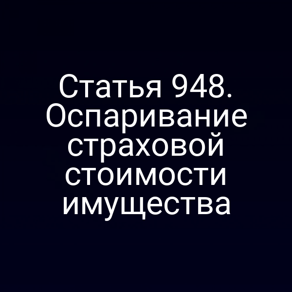 Статья 948. Оспаривание страховой стоимости имущества