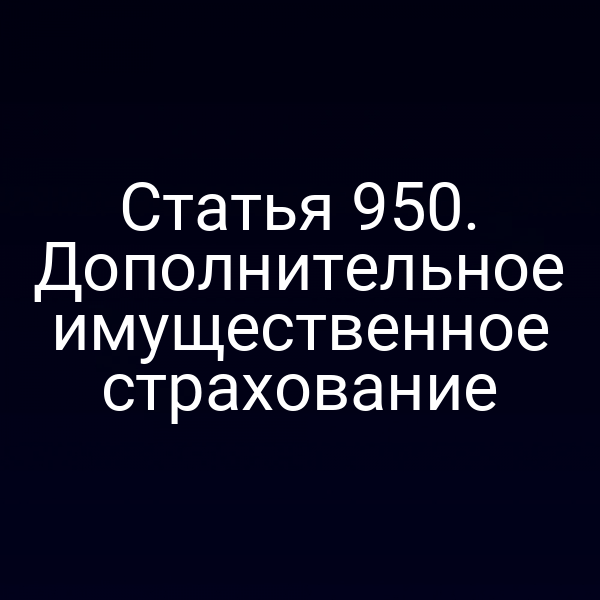 Статья 950. Дополнительное имущественное страхование