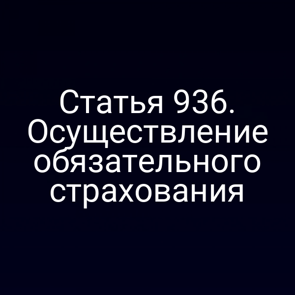 Статья 936. Осуществление обязательного страхования