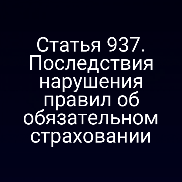 Статья 937. Последствия нарушения правил об обязательном страховании