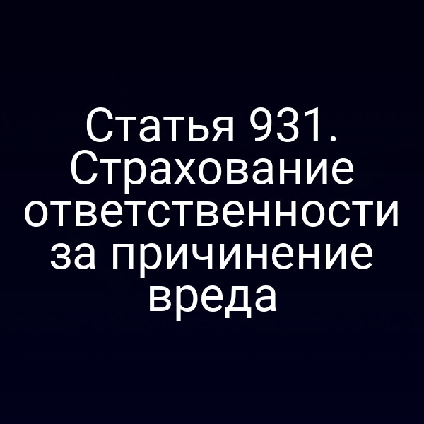 Статья 931. Страхование ответственности за причинение вреда