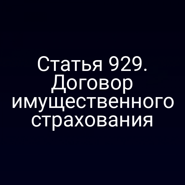 Статья 929. Договор имущественного страхования