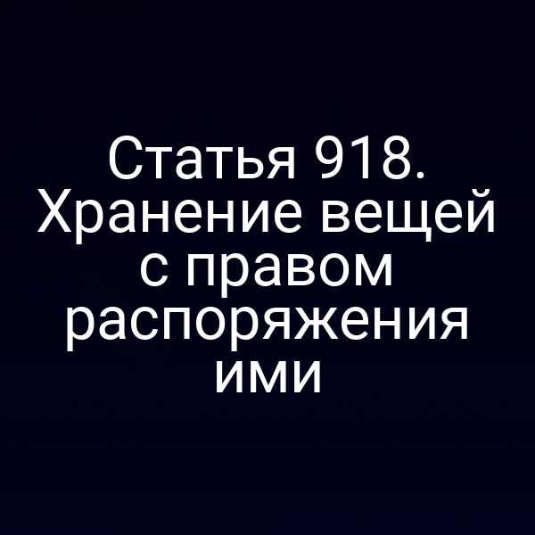 Статья 918. Хранение вещей с правом распоряжения ими
