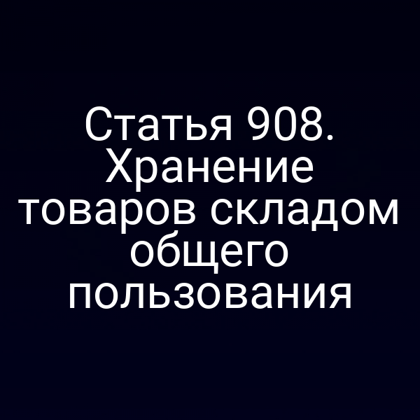 Статья 908. Хранение товаров складом общего пользования