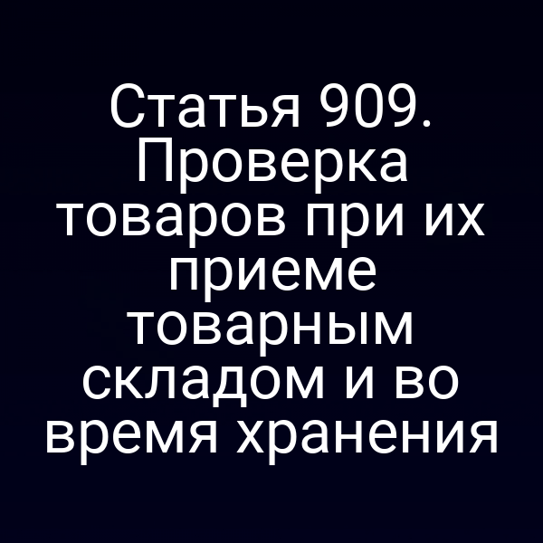 Статья 909. Проверка товаров при их приеме товарным складом и во время хранения