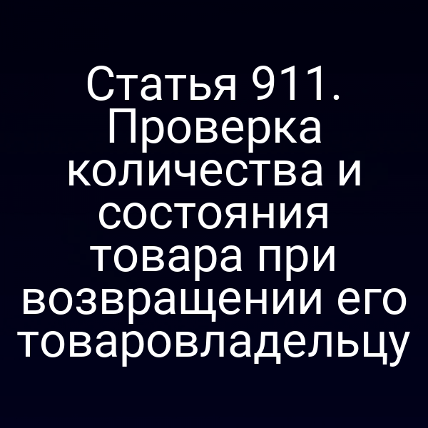 Статья 911. Проверка количества и состояния товара при возвращении его товаровладельцу