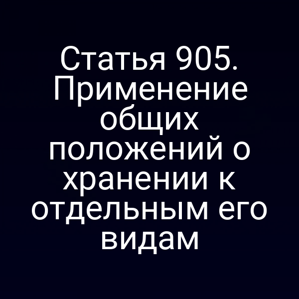 Статья 905. Применение общих положений о хранении к отдельным его видам