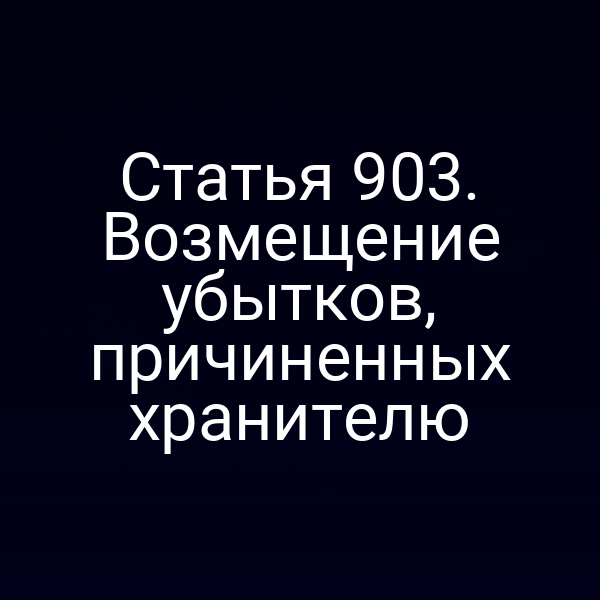 Статья 903. Возмещение убытков, причиненных хранителю