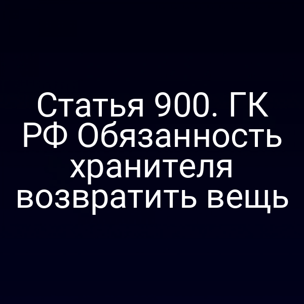 Статья 900. ГК РФ Обязанность хранителя возвратить вещь