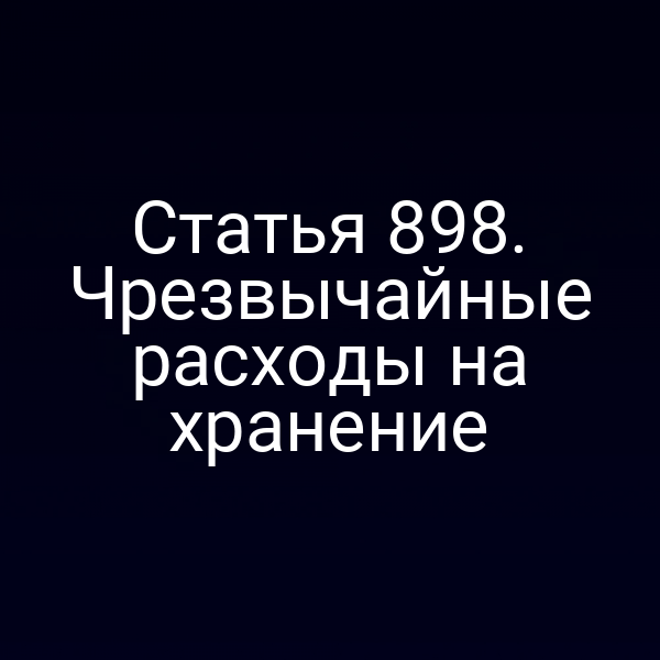 Статья 898. Чрезвычайные расходы на хранение