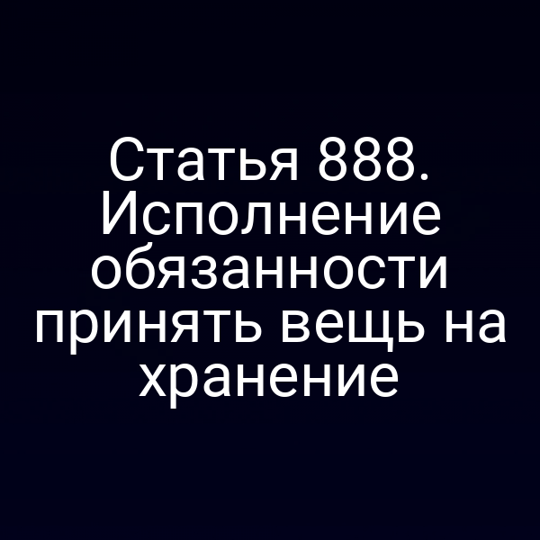 Статья 888. Исполнение обязанности принять вещь на хранение