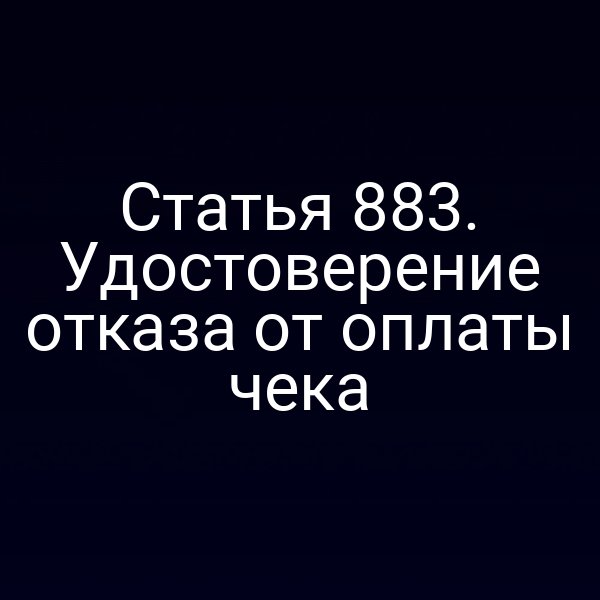 Статья 883. Удостоверение отказа от оплаты чека