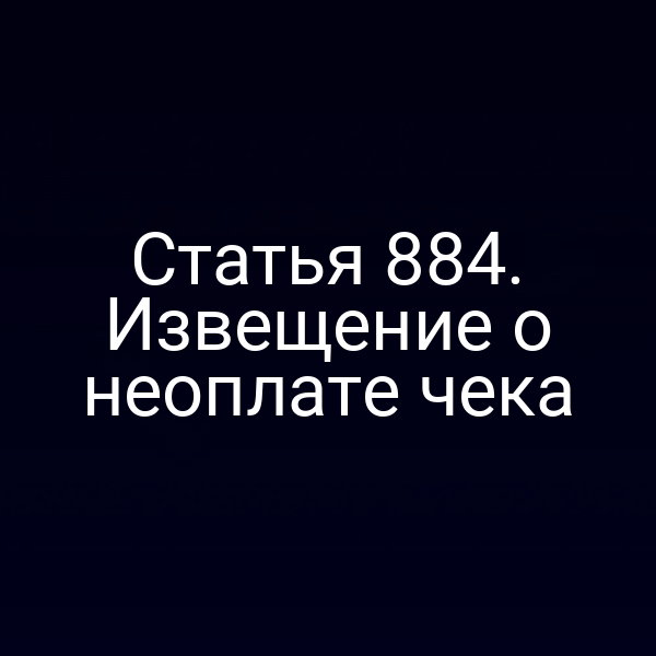 Статья 884. Извещение о неоплате чека