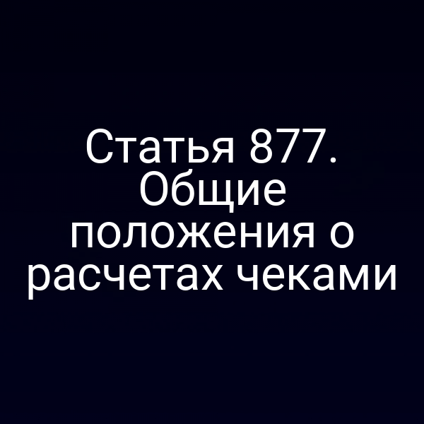 Статья 877. Общие положения о расчетах чеками