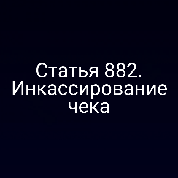 Статья 882. Инкассирование чека
